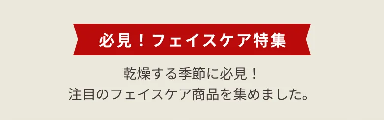 必見！フェイスケア特集 乾燥する季節に必見！注目のフェイスケア商品を集めました。